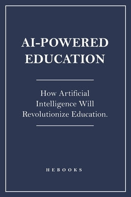 AI-Powered Education: How Artificial Intelligence Will Revolutionize Education. by Hebooks