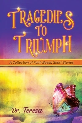 Tragedies to Triumph: A Collection of Faith Based Short Stories by Teresa
