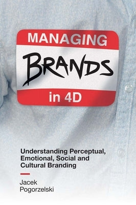 Managing Brands in 4D: Understanding Perceptual, Emotional, Social and Cultural Branding by Pogorzelski, Jacek