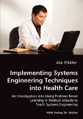 Implementing Systems Engineering Techniques into Health Care - An Investigation into Using Problem Based Learning in Medical Schools to Teach Systems by Fitzler, Joe