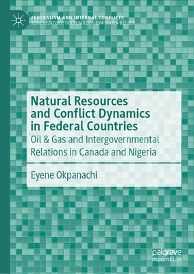Natural Resources and Conflict Dynamics in Federal Countries: Oil & Gas and Intergovernmental Relations in Canada and Nigeria by Okpanachi, Eyene