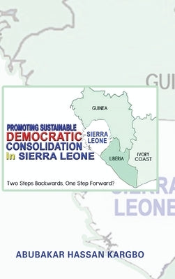 Promoting Sustainable Democratic Consolidation in Sierra Leone: Two Steps Backwards, One Step Forward? by Kargbo, Abubakar Hassan