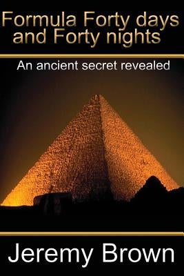 Formula forty days and forty nights: An Ancient secret revealed by Brown, Jeremy