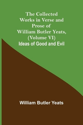 The Collected Works in Verse and Prose of William Butler Yeats, (Volume VI) Ideas of Good and Evil by Butler Yeats, William