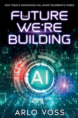 The Future We're Building: How Today's Innovations Will Shape Tomorrow's World by Voss, Arlo