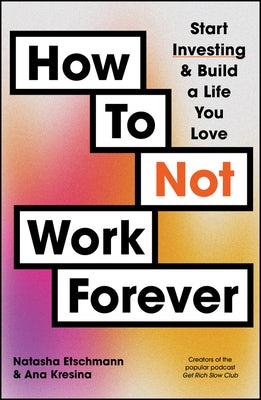 How to Not Work Forever: Start Investing and Build a Life You Love by Etschmann, Natasha