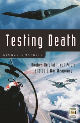 Testing Death: Hughes Aircraft Test Pilots and Cold War Weaponry by Marrett, George J.