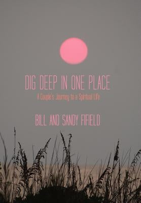 Dig Deep in One Place: A Couple's Journey to a Spiritual Life by Fifield, Bill