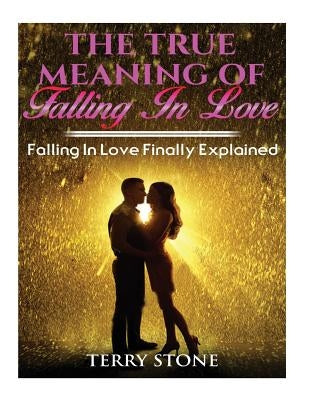 The True Meaning Of Falling In Love: Falling in Love Finally Explained by Stone, Terry