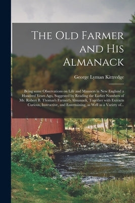 The Old Farmer and His Almanack; Being Some Observations on Life and Manners in New England a Hundred Years Ago, Suggested by Reading the Earlier Numb by Kittredge, George Lyman 1860-1941