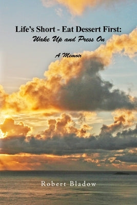 Life's Short-Eat Dessert First: Wake Up and Press On: A Memoir by Bladow, Robert