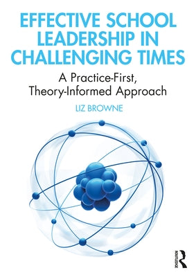 Effective School Leadership in Challenging Times: A Practice-First, Theory-Informed Approach by Browne, Liz