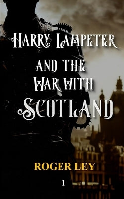 Harry Lampeter and the War with Scotland: A satirical mix of warfare, romance, airships and intrigue by Ley, Roger