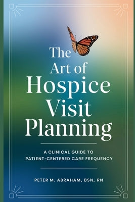 The Art of Hospice Visit Planning: A Clinical Guide to Patient-Centered Care Frequency by Abraham, Peter