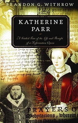Katherine Parr: A Guided Tour of the Life and Thought of a Reformation Queen by Withrow, Brandon G.