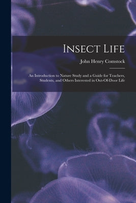 Insect Life: An Introduction to Nature Study and a Guide for Teachers, Students, and Others Interested in Out-Of-Door Life by Comstock, John Henry