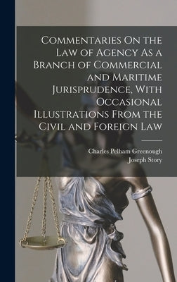 Commentaries On the Law of Agency As a Branch of Commercial and Maritime Jurisprudence, With Occasional Illustrations From the Civil and Foreign Law by Story, Joseph