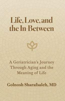Life, Love, and the In-Between: A Geriatrician's Journey Through Aging and The Meaning of Life by Sharafsaleh, Golnosh