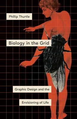 Biology in the Grid: Graphic Design and the Envisioning of Life by Thurtle, Phillip