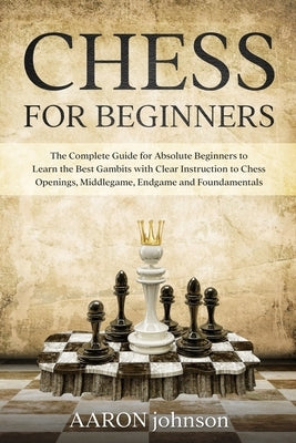 Chess for Beginners: The Complete Guide for Absolute Beginners to Learn the Best Gambits with Clear Instruction to Chess Openings, Middlega by Johnson, Aaron