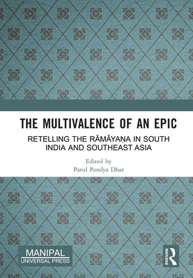 The Multivalence of an Epic: Retelling the Rāmāyaṇa in South India and Southeast Asia by Dhar, Parul Pandya