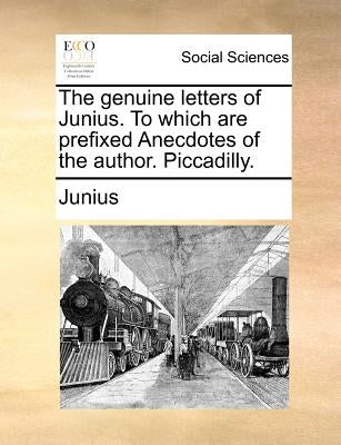 The genuine letters of Junius. To which are prefixed Anecdotes of the author. Piccadilly. by Junius