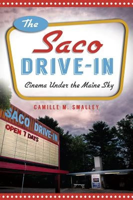 The Saco Drive-In: Cinema Under the Maine Sky by Smalley, Camille M.