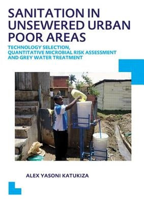 Sanitation in Unsewered Urban Poor Areas: Technology Selection, Quantitative Microbial Risk Assessment and Grey Water Treatment by Katukiza, Alex Yasoni