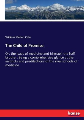 The Child of Promise: Or, the Isaac of medicine and Ishmael, the half brother. Being a comprehensive glance at the instincts and predilections of the by Cate, William Mellen