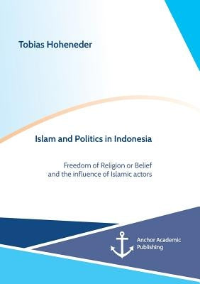 Islam and Politics in Indonesia: Freedom of Religion or Belief and the influence of Islamic actors by Hoheneder, Tobias