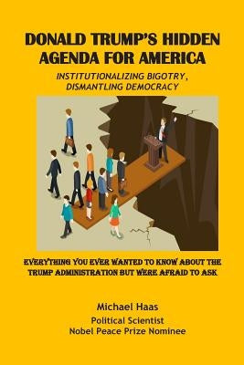 Donald Trump's Hidden Agenda for America: Institutionalizing Bigotry, Dismantling Democracy: Everything You Ever Wanted to Know about the Trump Admini by Haas, Michael