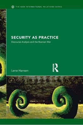 Security as Practice: Discourse Analysis and the Bosnian War by Hansen, Lene