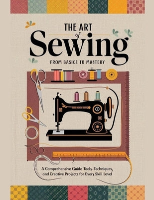 The Art of Sewing From Basics to Mastery: A Comprehensive Guide to Tools, Techniques, and Creative Projects for Every Skill Level by Ponpon