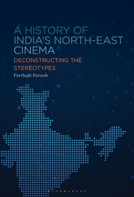 A History of India's North-East Cinema: Deconstructing the Stereotypes by Baruah, Parthajit