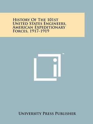 History Of The 101st United States Engineers, American Expeditionary Forces, 1917-1919 by University Press Publisher