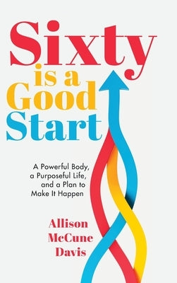 Sixty Is a Good Start: A Powerful Body, a Purposeful Life, and a Plan to Make it Happen by Davis, Allison