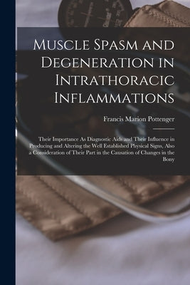 Muscle Spasm and Degeneration in Intrathoracic Inflammations: Their Importance As Diagnostic Aids and Their Influence in Producing and Altering the We by Pottenger, Francis Marion