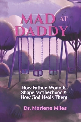 Mad at Daddy: How Father-Wounds Shape Motherhood & How God Heals Them by Miles, Marlene