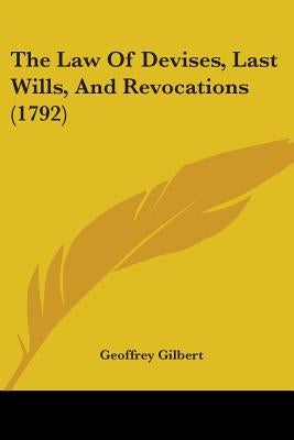 The Law Of Devises, Last Wills, And Revocations (1792) by Gilbert, Geoffrey