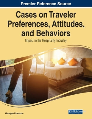 Cases on Traveler Preferences, Attitudes, and Behaviors: Impact in the Hospitality Industry by Catenazzo, Giuseppe
