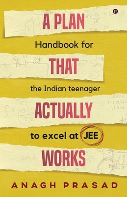 A Plan That Actually Works: Handbook for the Indian teenager to excel at JEE by Anagh Prasad
