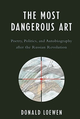 The Most Dangerous Art: Poetry, Politics, and Autobiography After the Russian Revolution by Loewen, Donald