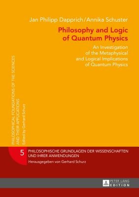 Philosophy and Logic of Quantum Physics: An Investigation of the Metaphysical and Logical Implications of Quantum Physics by Schurz, Gerhard