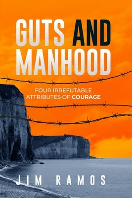 Guts and Manhood: Four Irrefutable Attributes of Courage by Ramos, Jim