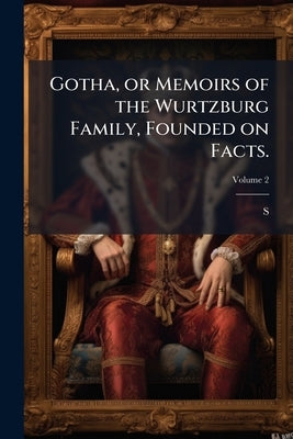 Gotha, or Memoirs of the Wurtzburg Family, Founded on Facts.; Volume 2 by S*****