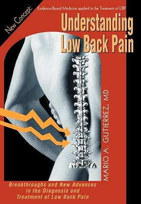 Understanding Low Back Pain: Breakthroughs and New Advances in the Diagnosis and Treatment of Low Back Pain by Gutierrez M. D., Mario A.