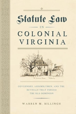 Statute Law in Colonial Virginia: Governors, Assemblymen, and the Revisals That Forged the Old Dominion by Billings, Warren M.