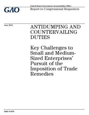 Antidumping and countervailing duties: key challenges to small and medium-sized enterprises pursuit of the imposition of trade remedies: report to con by Office, U. S. Government Accountability