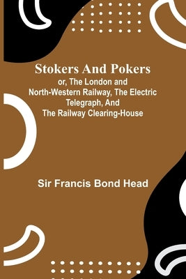 Stokers and pokers: or, The London and North-Western Railway, the electric telegraph, and the railway clearing-house by Francis Bond Head