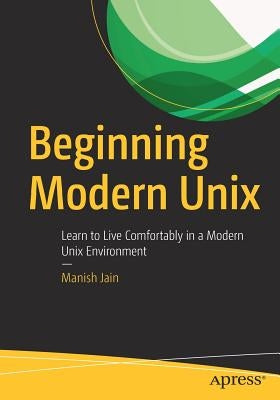 Beginning Modern Unix: Learn to Live Comfortably in a Modern Unix Environment by Jain, Manish